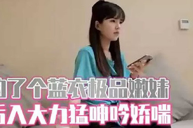 约了个蓝衣清纯极品嫩妹镜头前口交后入大力猛呻吟娇喘
