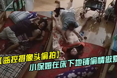 偷情偷拍趁媳妇瘫痪躺在床上睡觉后老哥和照顾媳妇的小保姆在床下地铺啪啪