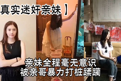 亲妹全程毫无意识,被亲哥暴力打桩蹂躏,简直刺激感拉满