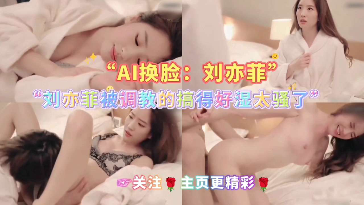 AI换脸:刘亦菲被调教的搞得好湿太骚了