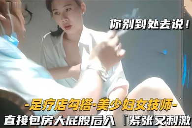 足疗店勾搭技师极品美少妇直接包房大屁股后入紧张又刺激
