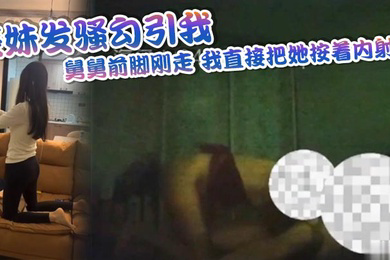 表妹发骚勾引我舅舅前脚刚走我直接把她按着内射了