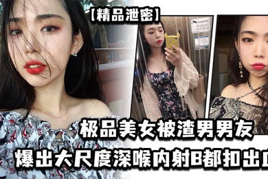 极品美女被渣男男友爆出大尺度深喉内射B都扣出血