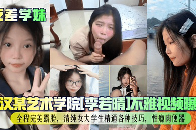 武汉某艺术学院不雅视频曝光!全程完美露脸,清纯女大学生精通各种技巧,性瘾肉便器!