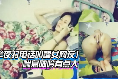半夜打电话叫醒女网友玩网草最近很上火喘息呻吟有点大
