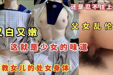 父女乱伦又白又嫩这就是少女的味道调教女儿的处女身体