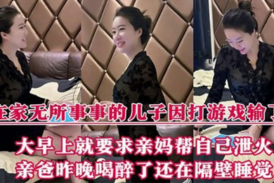 在家无所事事的儿子因打游戏输了,大早上就要求亲妈帮自己泄火,亲爸昨晚喝醉了还在隔壁睡觉