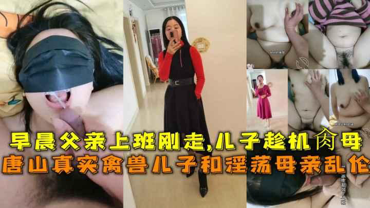 推荐唐山真实禽兽儿子和淫荡母亲乱伦,早晨父亲上班刚走-儿子趁机肏母。