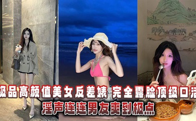 极品高颜值美女反差婊，完全露脸顶级口活淫声连连男友爽到极点泄密流出