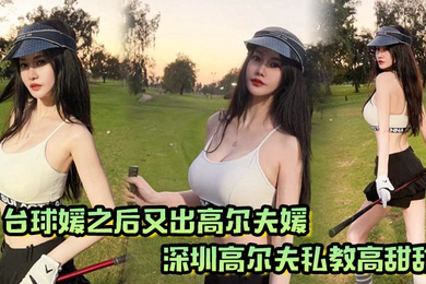 台球媛之后又出高尔夫媛深圳高尔夫私教高甜甜球杆技术没练好下面的技术倒是挺高
