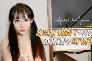 嫂子勾引内射小叔子劝嫂子不要离