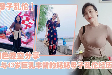 母子乱伦烟色晚空分享与43岁巨乳丰臀的妈妈母子乱伦经历没想到越老越骚