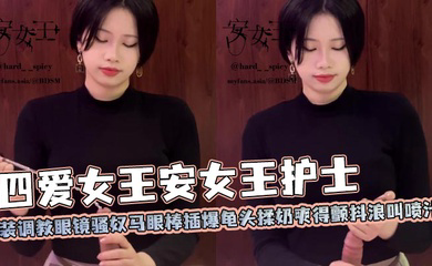 四爱女王安女王护士装调教眼镜骚奴马眼棒插爆龟头揉奶爽得颤抖浪叫喷汁
