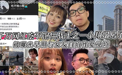 千万网红吃不饱仨战士之一小翔塌房了,被曝光早期与女友自拍性爱视频!