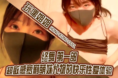 玩偶姐姐终舞_第一部_超敏感萝莉萌妹尤物的快乐性爱体验