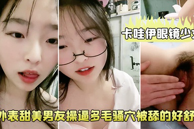 卡哇伊眼镜少女外表甜美男友操逼多毛骚穴被舔的好舒服跳蛋磨蹭阴蒂按住双腿爆插无套内射