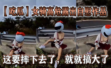 女骑高危露出自慰作品,这要摔下去了,就就搞大了。
