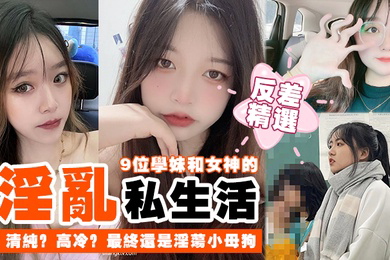 反差精选9位学妹和女神的淫乱私生活清纯高冷最终还是淫荡小母狗