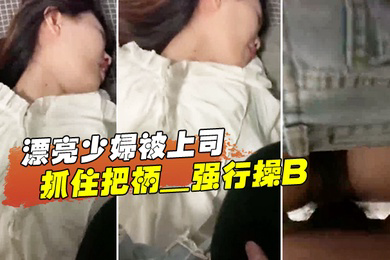 漂亮少.离开妇被上司抓住把柄_强行操B_苦苦哀求也于事无补