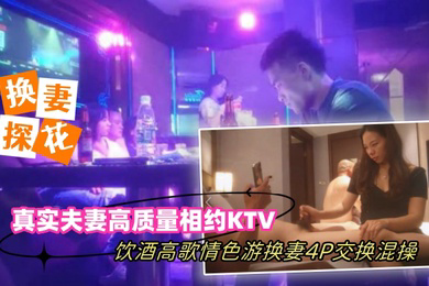 换妻探花真实夫妻高质量相约KTV饮酒高歌情色游戏换妻4P交换混操