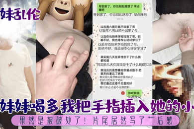 兄妹乱伦趁妹妹喝多我把手指插入她的小穴果然是被破处了片尾居然写了艹后感
