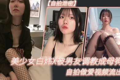 自拍泄密美少女白炜X被男友调教成母狗自拍做爱视频流出