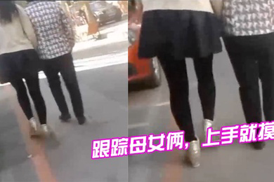 跟踪母女俩上手就摸摸完就跑刺激啊