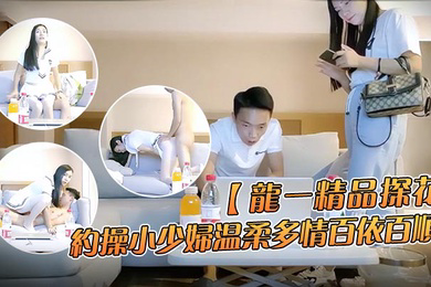 龙一精品探花约操小少妇温柔多情百依百顺沙发换上制服啪啪干得娇喘不断到高潮