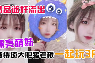 精品迷奸流出漂亮萌妹喝了一杯被下过迷药奶茶后被猥琐大肥猪老板一起玩3P