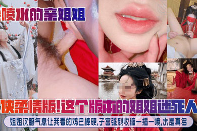 武侠柔情版!这个版本的姐姐迷死人了!姐姐汉服气息让我看的鸡巴棒硬,子宫强烈收缩一插一喷,水是真多!