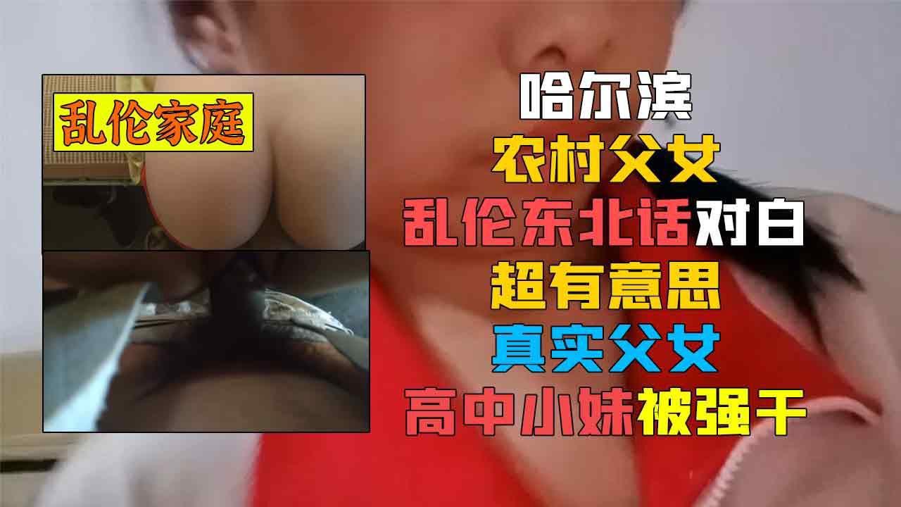 推荐哈尔滨农村父女乱伦东北话对白超有意思真实父女高中小妹被强干