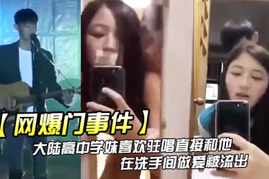 网爆门事件大陆高中学妹喜欢驻唱直接和他在洗手间做爱被流出