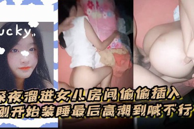 深夜溜进女儿房间偷偷插入刚开始装睡最后高潮到喊不行了
