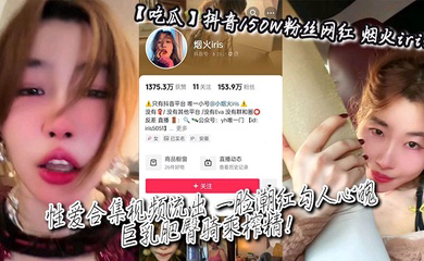 抖音150W粉丝网红_烟火iris_性爱合集视频流出_一脸潮红勾人心魄_巨乳肥臀骑乘榨精！