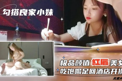 勾搭良家小妹无套内射极品颜值红唇美女吃饱喝足回酒店开操