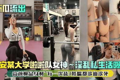 新瓜流出西安某大学啦啦队女神淫乱私生活曝光高颜极品身材每一次舔J娇喘都欲仙欲死