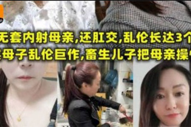 无套内射母亲，还肛交，儿子乱伦长达三个月，畜生儿子终于把母亲操怀孕