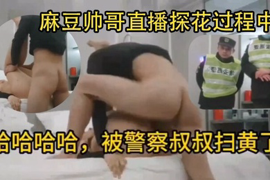 偷拍翻车麻豆帅哥直播探花过程中被警察叔叔扫黄了