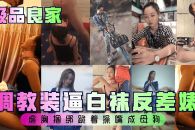 极品良家调教装逼白袜反差婊虐胸捆绑跪着操嘴成母狗