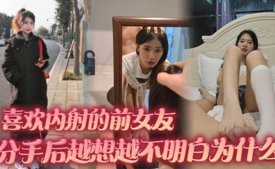 喜欢内射的前女友 分手后越想越不明白为什么 难道我满足不了她吗