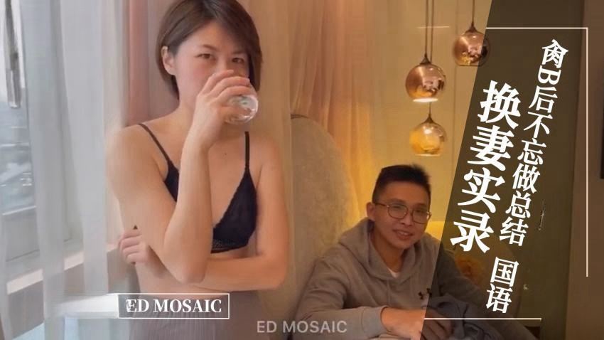 ED MOASIC-换妻实录,肏逼后不忘做总结。全程露脸 国语对白