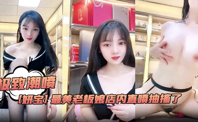 极致潮喷！最美老板娘店内直喷抽搐爽到死视频福利