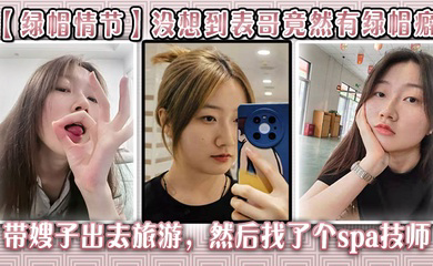 没想到表哥竟然有绿帽癖,带嫂子出去旅游，然后找了个spa技师_在酒店玩了嫂子